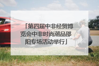 第四届中非经贸博览会中非时尚潮品邵阳专场活动举行
