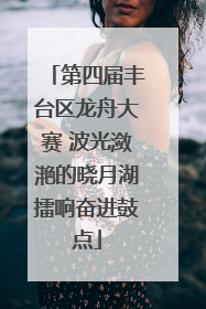 第四届丰台区龙舟大赛 波光潋滟的晓月湖擂响奋进鼓点