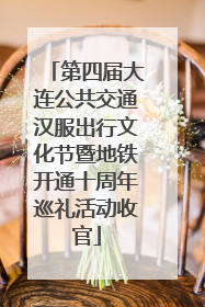 第四届大连公共交通汉服出行文化节暨地铁开通十周年巡礼活动收官