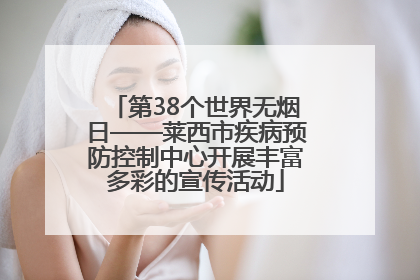 第38个世界无烟日——莱西市疾病预防控制中心开展丰富多彩的宣传活动