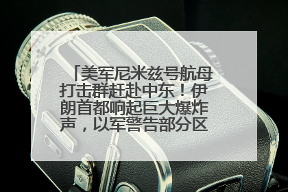 美军尼米兹号航母打击群赶赴中东！伊朗首都响起巨大爆炸声，以军警告部分区域民众紧急撤离