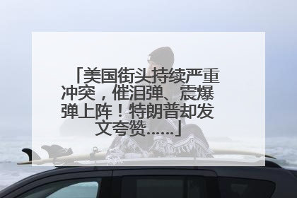 美国街头持续严重冲突，催泪弹、震爆弹上阵！特朗普却发文夸赞……