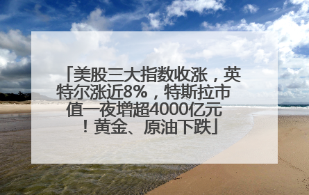 美股三大指数收涨，英特尔涨近8%，特斯拉市值一夜增超4000亿元！黄金、原油下跌