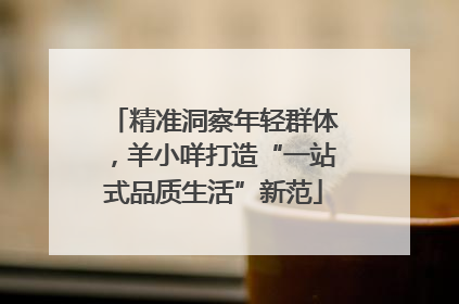 精准洞察年轻群体，羊小咩打造“一站式品质生活”新范