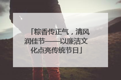 粽香传正气，清风润佳节——以廉洁文化点亮传统节日