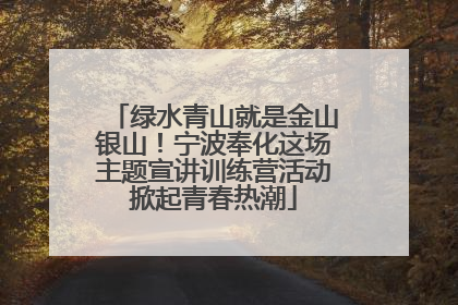 绿水青山就是金山银山！宁波奉化这场主题宣讲训练营活动掀起青春热潮