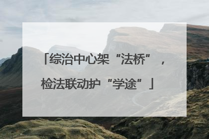 综治中心架“法桥”，检法联动护“学途”