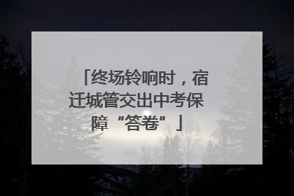 终场铃响时，宿迁城管交出中考保障“答卷”