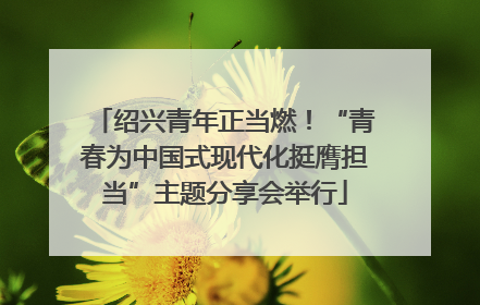 绍兴青年正当燃！“青春为中国式现代化挺膺担当”主题分享会举行