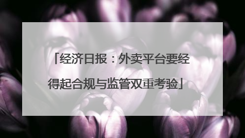 经济日报：外卖平台要经得起合规与监管双重考验