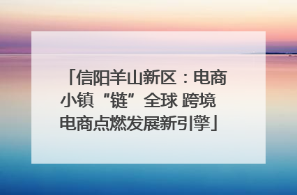 信阳羊山新区：电商小镇“链”全球 跨境电商点燃发展新引擎