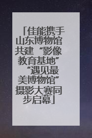 佳能携手山东博物馆共建“影像教育基地” “遇见最美博物馆”摄影大赛同步启幕