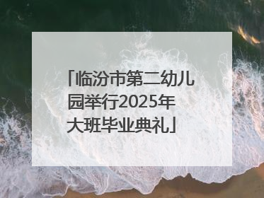 临汾市第二幼儿园举行2025年大班毕业典礼