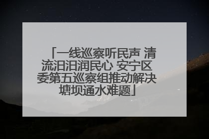 一线巡察听民声 清流汨汨润民心 安宁区委第五巡察组推动解决塘坝通水难题