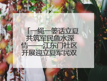 一绳一篓话立夏 共筑军民鱼水深情——江东门社区开展迎立夏军民双拥活动