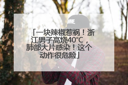 一块辣椒惹祸！浙江男子高烧40℃，肺部大片感染！这个动作很危险