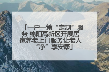 一户一策“定制”服务 绵阳高新区开展居家养老上门服务让老人“净”享安康