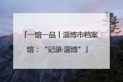 一馆一品丨淄博市档案馆：“记录·淄博”