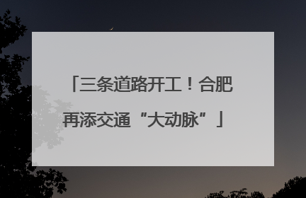 三条道路开工！合肥再添交通“大动脉”