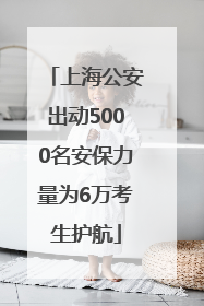 上海公安出动5000名安保力量为6万考生护航