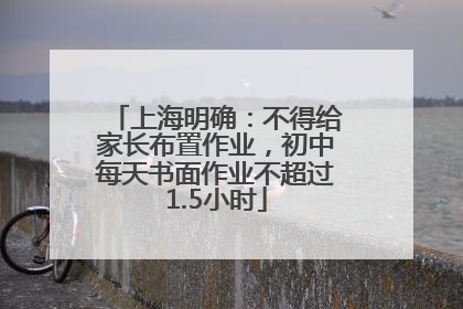 上海明确：不得给家长布置作业，初中每天书面作业不超过1.5小时