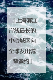 上海滨江岸线最长的中心城区向全球发出诚挚邀约