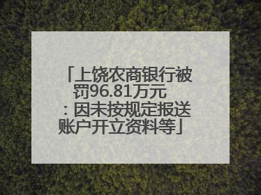 上饶农商银行被罚96.81万元：因未按规定报送账户开立资料等