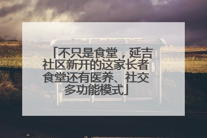不只是食堂，延吉社区新开的这家长者食堂还有医养、社交多功能模式