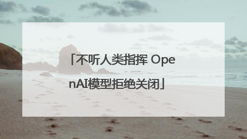 不听人类指挥 OpenAI模型拒绝关闭