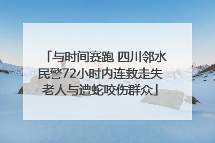 与时间赛跑 四川邻水民警72小时内连救走失老人与遭蛇咬伤群众