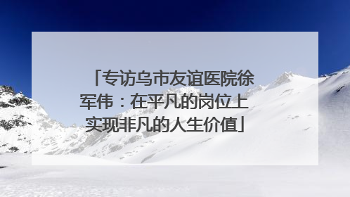 专访乌市友谊医院徐军伟：在平凡的岗位上实现非凡的人生价值