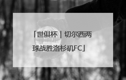 世俱杯｜切尔西两球战胜洛杉矶FC