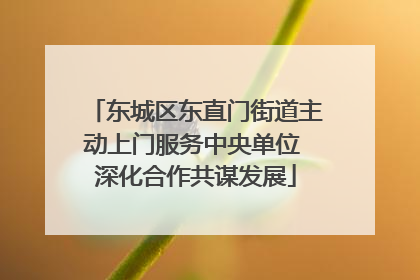 东城区东直门街道主动上门服务中央单位 深化合作共谋发展