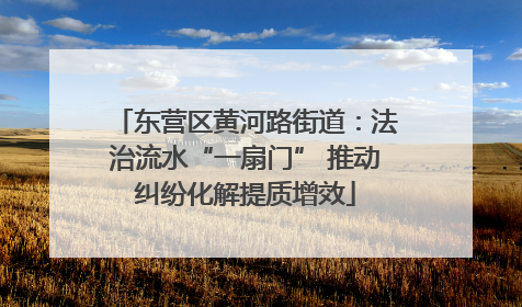 东营区黄河路街道：法治流水“一扇门” 推动纠纷化解提质增效