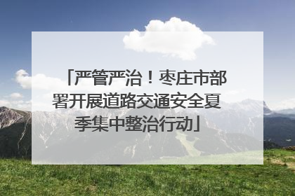 严管严治！枣庄市部署开展道路交通安全夏季集中整治行动