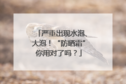严重出现水泡、大泡！“防晒霜”你用对了吗？
