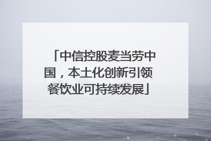 中信控股麦当劳中国，本土化创新引领餐饮业可持续发展