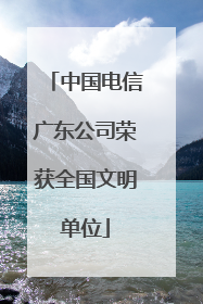 中国电信广东公司荣获全国文明单位