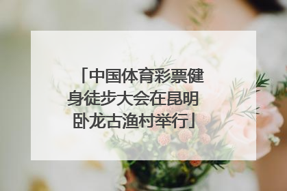 中国体育彩票健身徒步大会在昆明卧龙古渔村举行