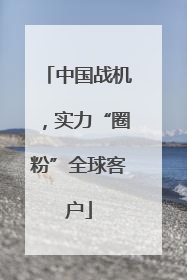 中国战机，实力“圈粉”全球客户