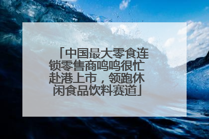 中国最大零食连锁零售商鸣鸣很忙赴港上市，领跑休闲食品饮料赛道