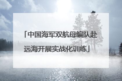 中国海军双航母编队赴远海开展实战化训练