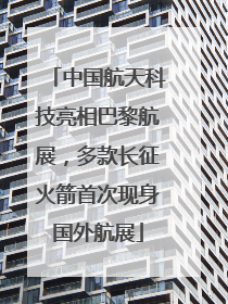 中国航天科技亮相巴黎航展，多款长征火箭首次现身国外航展