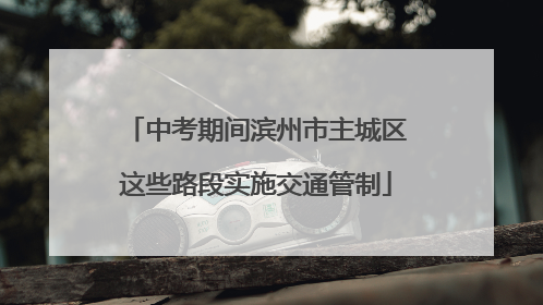 中考期间滨州市主城区这些路段实施交通管制