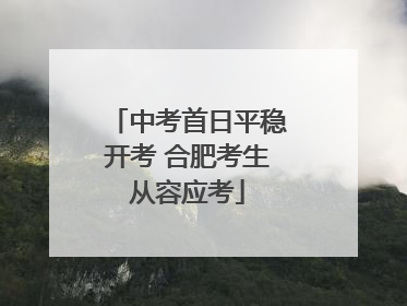 中考首日平稳开考 合肥考生从容应考