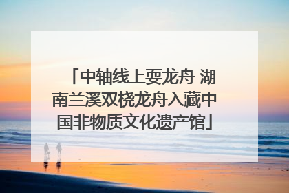 中轴线上耍龙舟 湖南兰溪双桡龙舟入藏中国非物质文化遗产馆