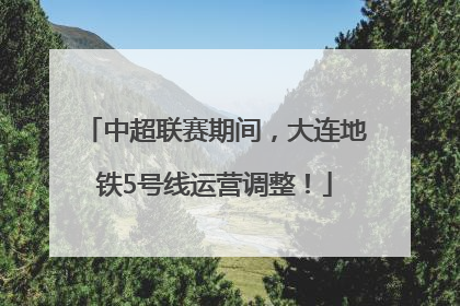 中超联赛期间，大连地铁5号线运营调整！