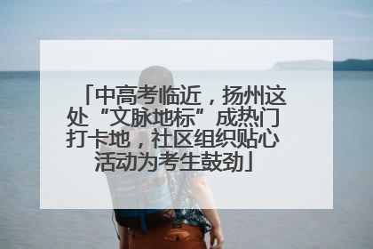 中高考临近，扬州这处“文脉地标”成热门打卡地，社区组织贴心活动为考生鼓劲