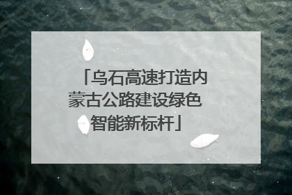 乌石高速打造内蒙古公路建设绿色智能新标杆