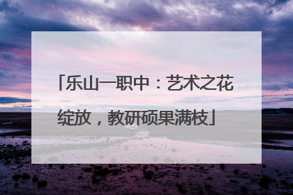 乐山一职中：艺术之花绽放，教研硕果满枝